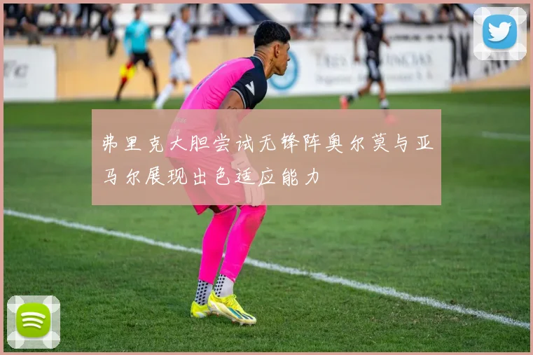 弗里克大胆尝试无锋阵奥尔莫与亚马尔展现出色适应能力