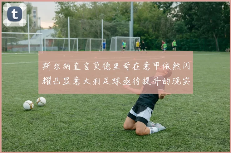 斯尔纳直言莫德里奇在意甲依然闪耀凸显意大利足球亟待提升的现实问题