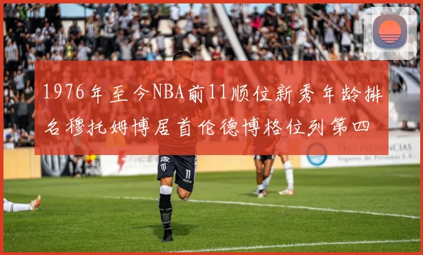 1976年至今NBA前11顺位新秀年龄排名穆托姆博居首伦德博格位列第四