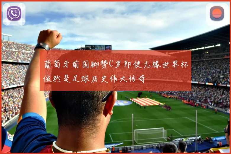 葡萄牙前国脚赞C罗即使无缘世界杯依然是足球历史伟大传奇