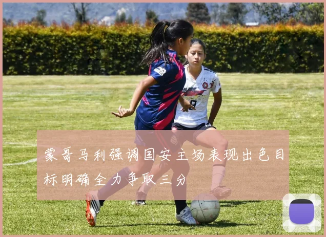 蒙哥马利强调国安主场表现出色目标明确全力争取三分