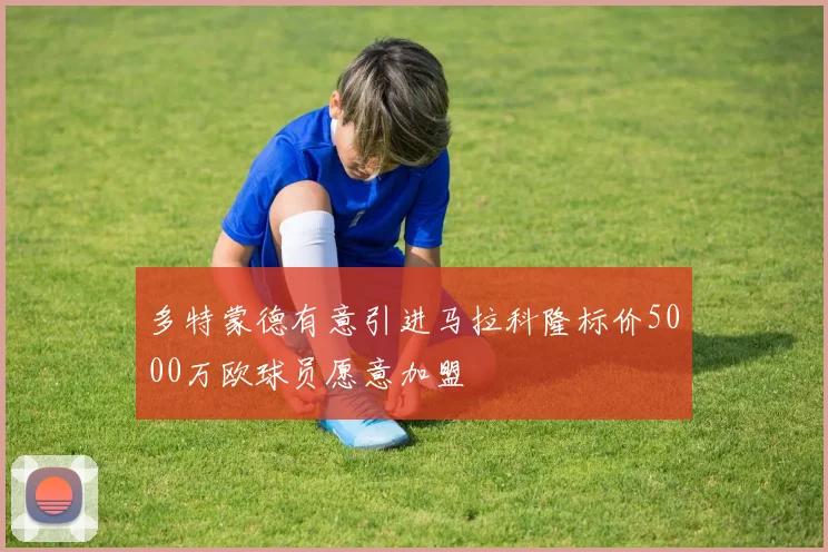 多特蒙德有意引进马拉科隆标价5000万欧球员愿意加盟