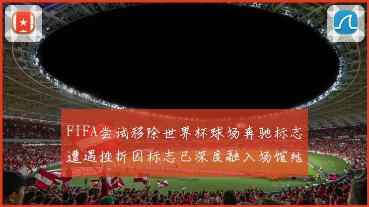 FIFA尝试移除世界杯球场奔驰标志遭遇挫折因标志已深度融入场馆结构