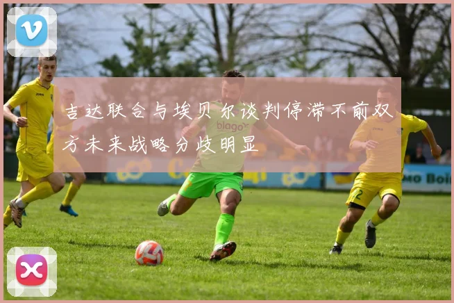 吉达联合与埃贝尔谈判停滞不前双方未来战略分歧明显