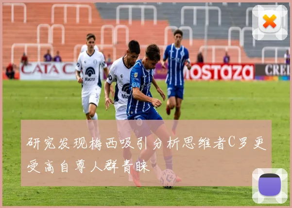 研究发现梅西吸引分析思维者C罗更受高自尊人群青睐