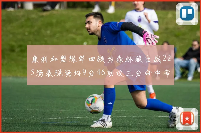 康利加盟绿军回顾为森林狼出战225场表现场均9分46助攻三分命中率412