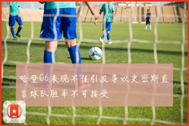 哈登G6表现不佳引发争议史密斯直言球队胜率不可接受