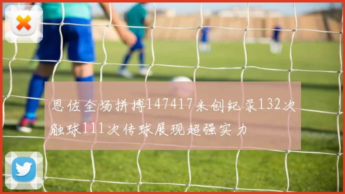 恩佐全场拼搏147417米创纪录132次触球111次传球展现超强实力