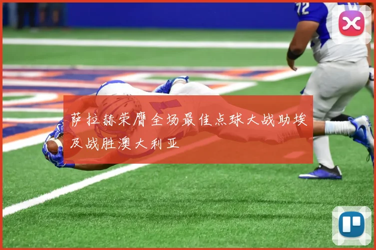 萨拉赫荣膺全场最佳点球大战助埃及战胜澳大利亚