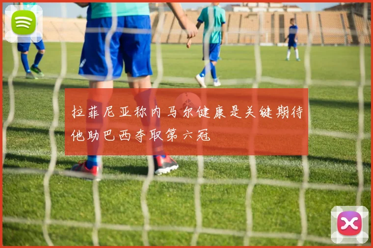 拉菲尼亚称内马尔健康是关键期待他助巴西夺取第六冠