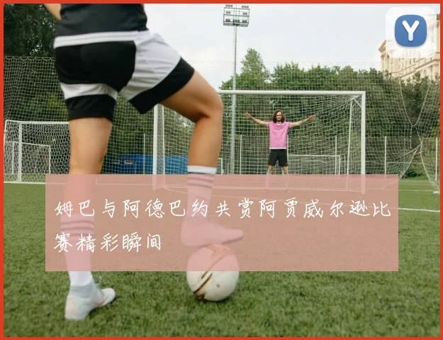 姆巴与阿德巴约共赏阿贾威尔逊比赛精彩瞬间