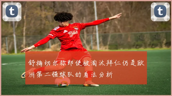 舒梅切尔称即使被淘汰拜仁仍是欧洲第二强球队的看法分析
