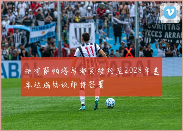 老将萨帕塔与都灵续约至2028年基本达成协议即将签署