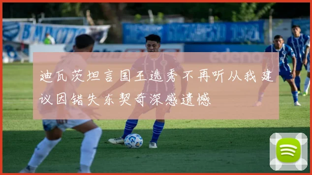 迪瓦茨坦言国王选秀不再听从我建议因错失东契奇深感遗憾