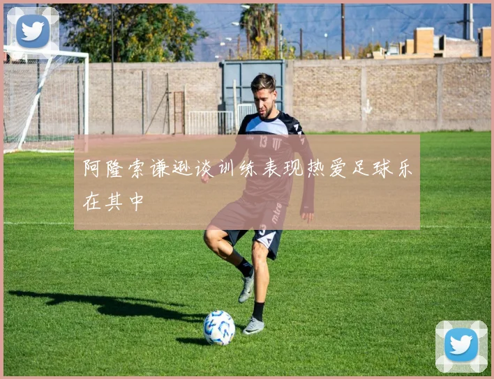 阿隆索谦逊谈训练表现热爱足球乐在其中