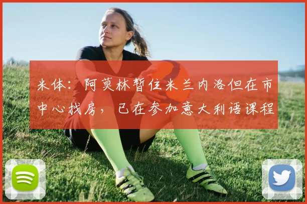 米体：阿莫林暂住米兰内洛但在市中心找房，已在参加意大利语课程