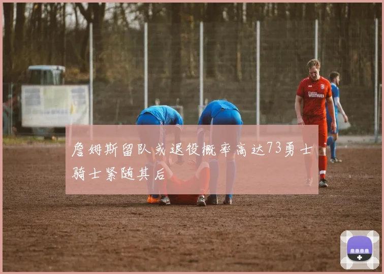 詹姆斯留队或退役概率高达73勇士骑士紧随其后