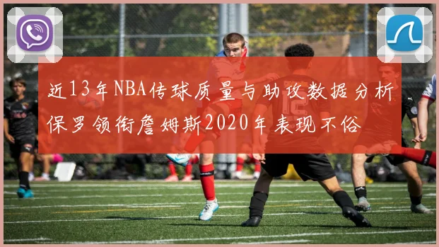 近13年NBA传球质量与助攻数据分析保罗领衔詹姆斯2020年表现不俗