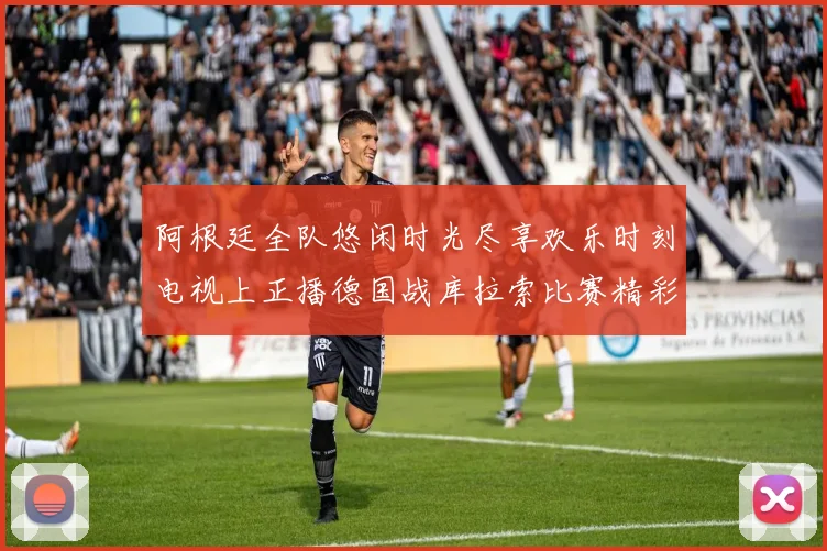 阿根廷全队悠闲时光尽享欢乐时刻电视上正播德国战库拉索比赛精彩瞬间