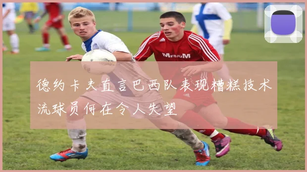 德约卡夫直言巴西队表现糟糕技术流球员何在令人失望