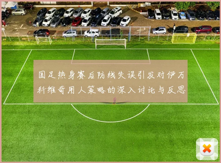 国足热身赛后防线失误引发对伊万科维奇用人策略的深入讨论与反思