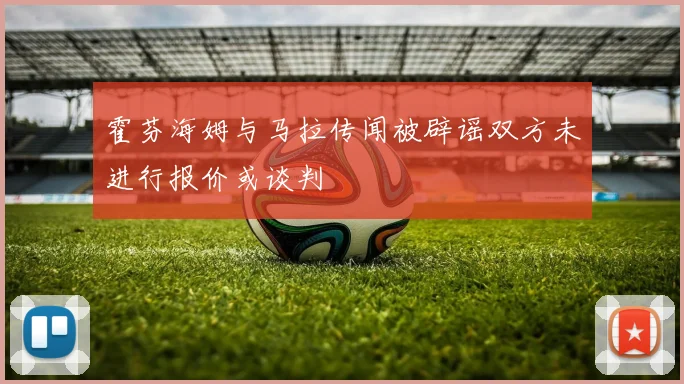 霍芬海姆与马拉传闻被辟谣双方未进行报价或谈判