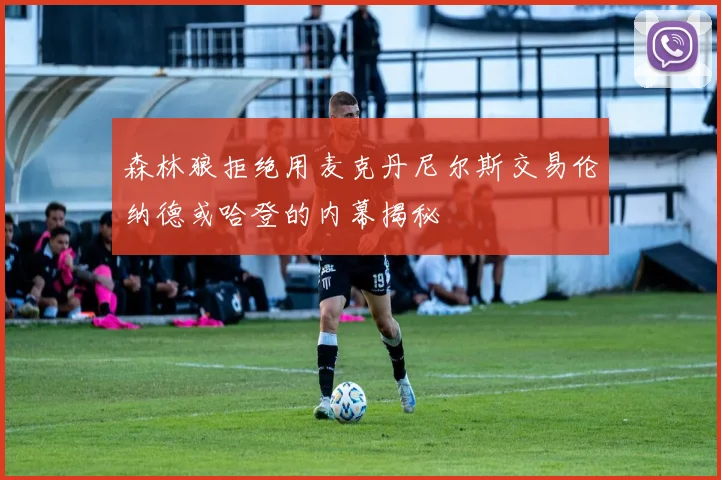 森林狼拒绝用麦克丹尼尔斯交易伦纳德或哈登的内幕揭秘